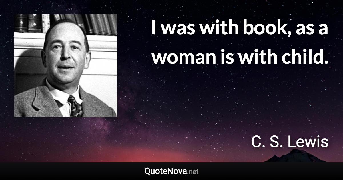 I was with book, as a woman is with child. - C. S. Lewis quote