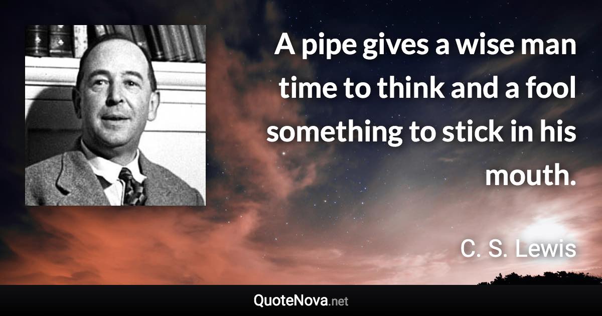 A pipe gives a wise man time to think and a fool something to stick in his mouth. - C. S. Lewis quote