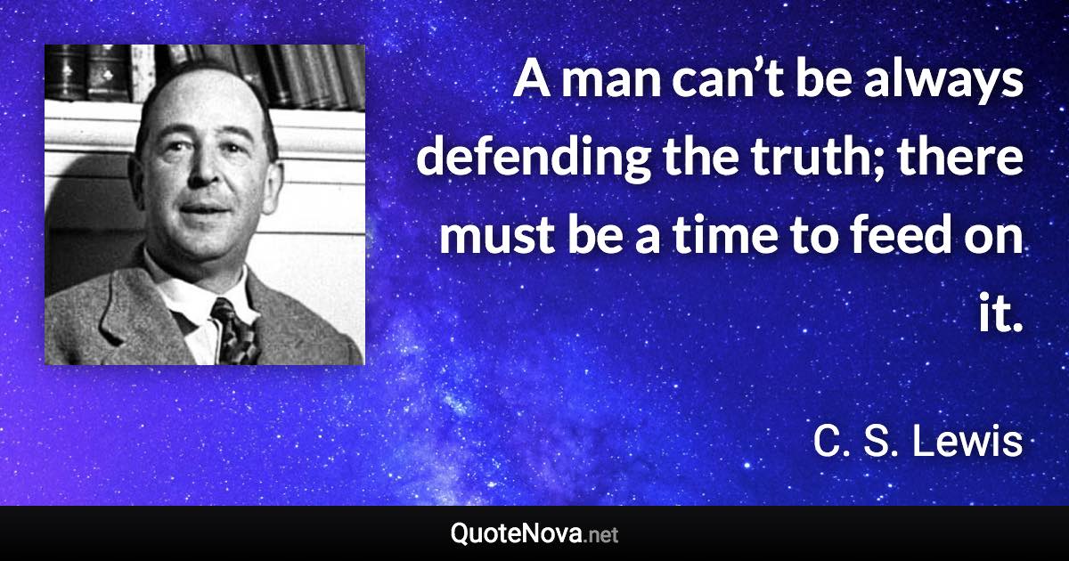 A man can’t be always defending the truth; there must be a time to feed on it. - C. S. Lewis quote