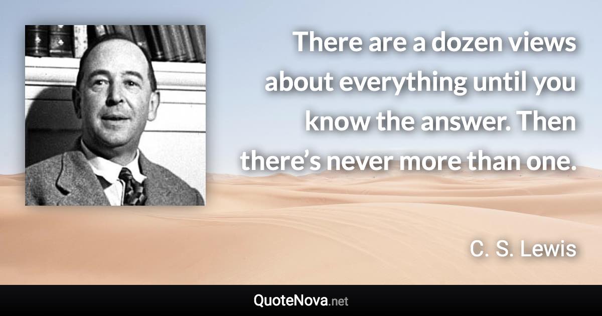 There are a dozen views about everything until you know the answer. Then there’s never more than one. - C. S. Lewis quote