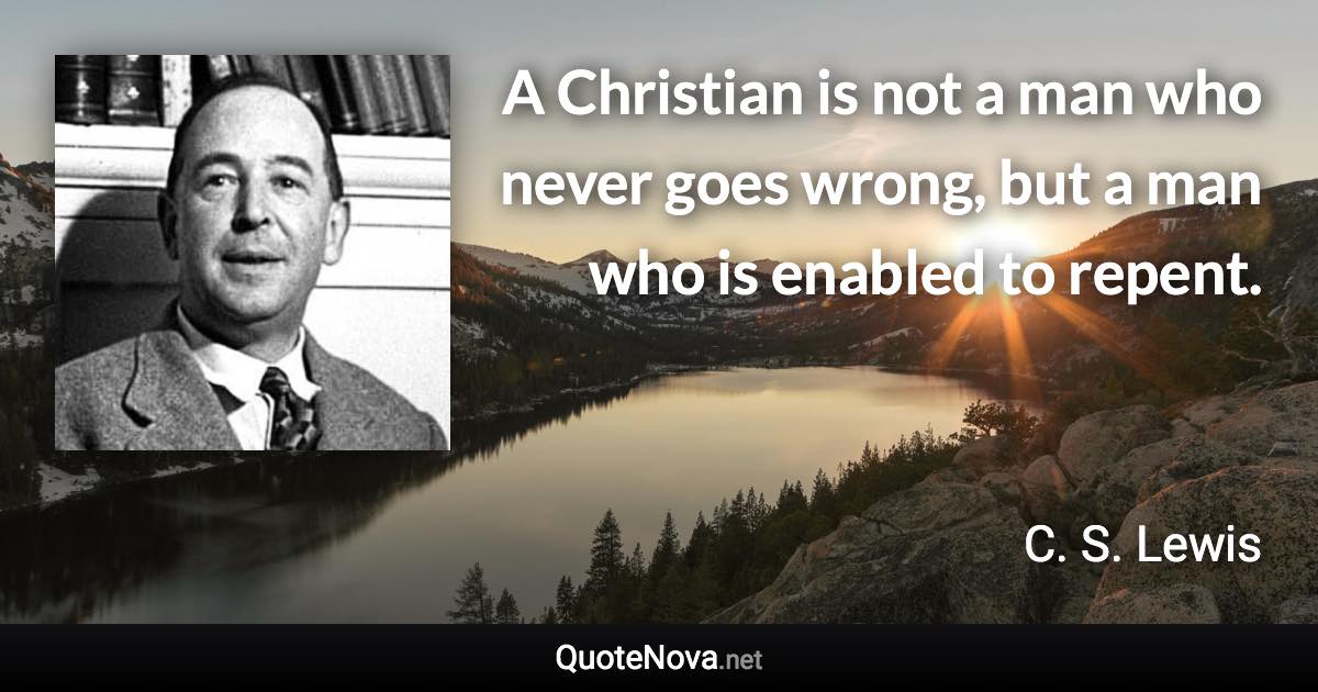 A Christian is not a man who never goes wrong, but a man who is enabled to repent. - C. S. Lewis quote