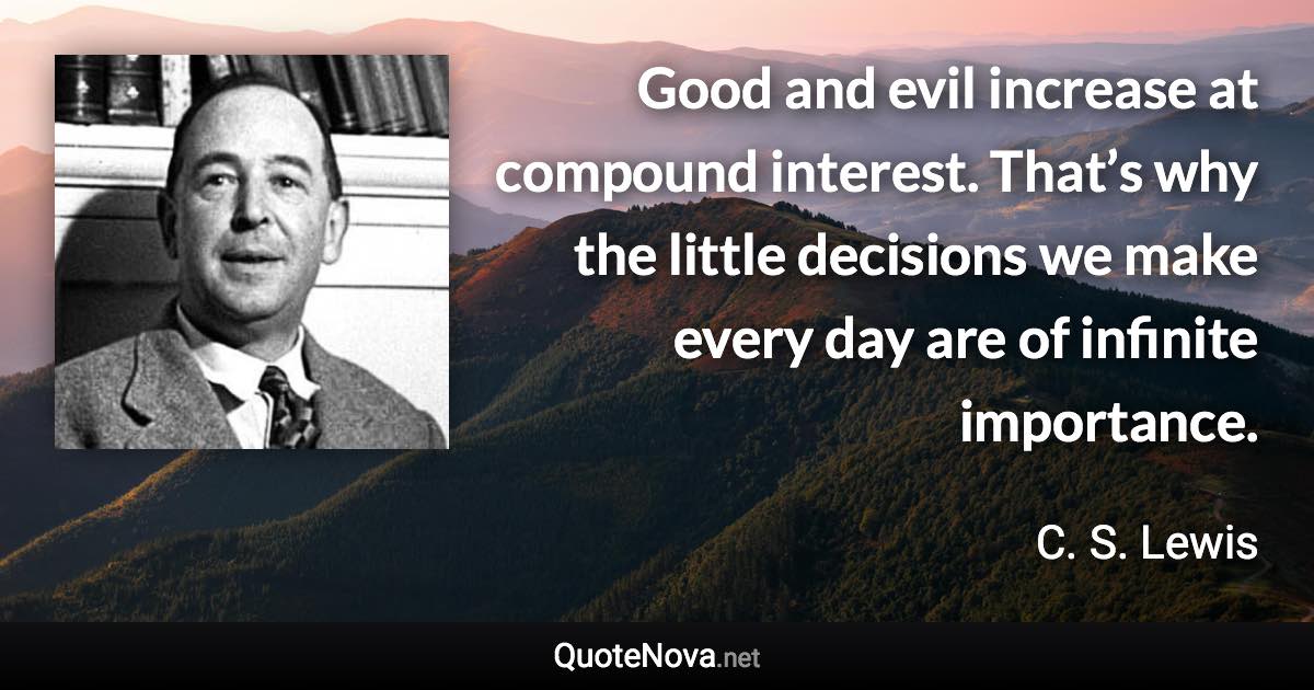 Good and evil increase at compound interest. That’s why the little decisions we make every day are of infinite importance. - C. S. Lewis quote