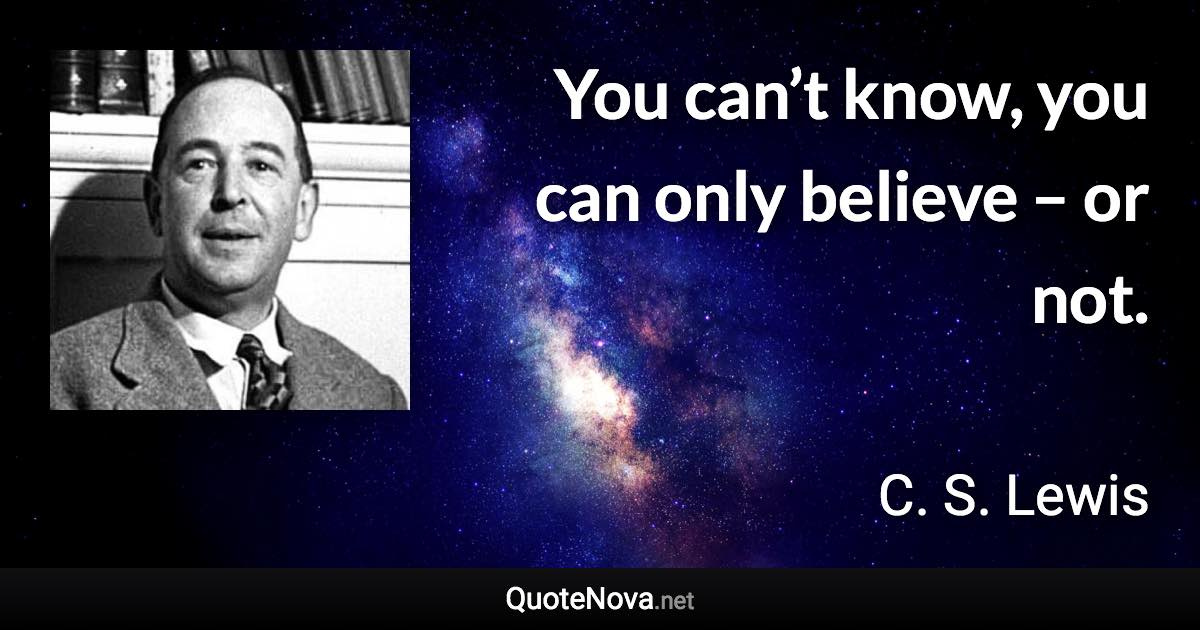 You can’t know, you can only believe – or not. - C. S. Lewis quote