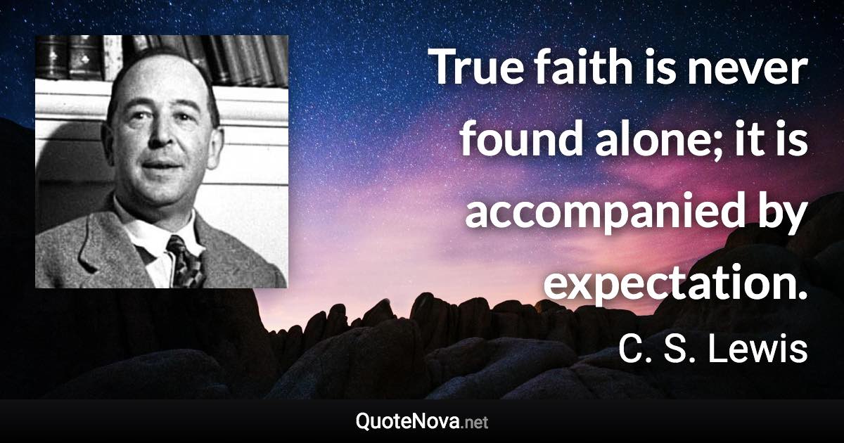 True faith is never found alone; it is accompanied by expectation. - C. S. Lewis quote