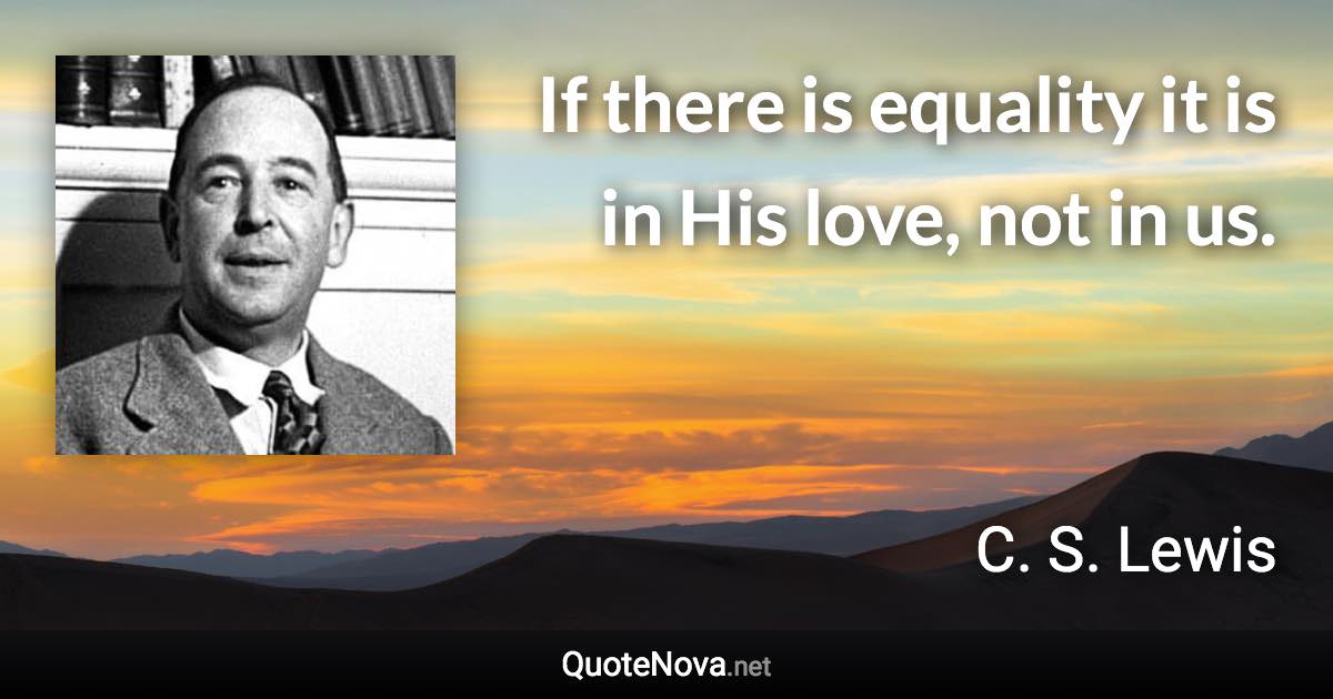 If there is equality it is in His love, not in us. - C. S. Lewis quote