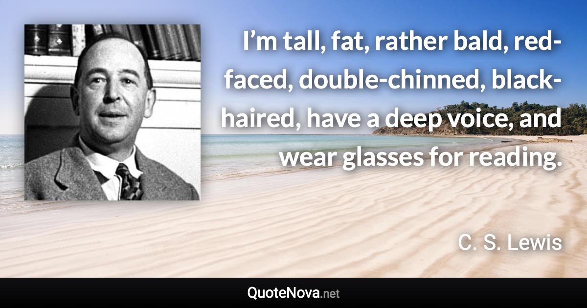 I’m tall, fat, rather bald, red-faced, double-chinned, black-haired, have a deep voice, and wear glasses for reading. - C. S. Lewis quote