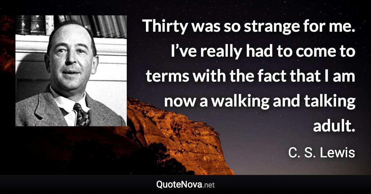 Thirty was so strange for me. I’ve really had to come to terms with the fact that I am now a walking and talking adult. - C. S. Lewis quote