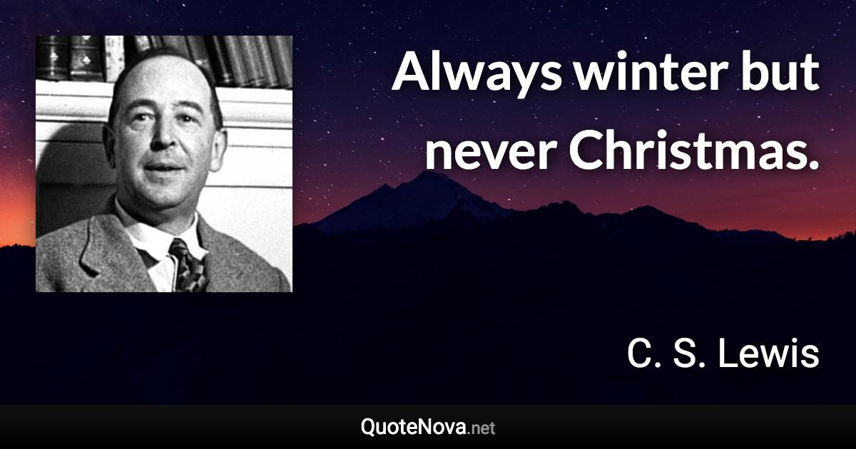 Always winter but never Christmas. - C. S. Lewis quote