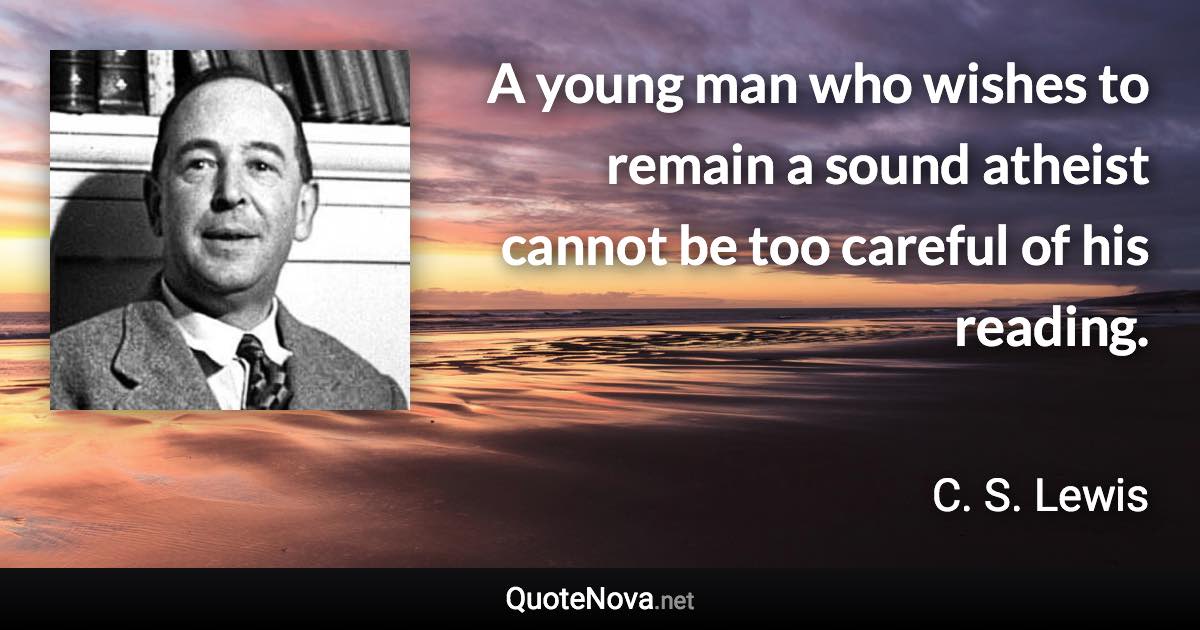 A young man who wishes to remain a sound atheist cannot be too careful of his reading. - C. S. Lewis quote