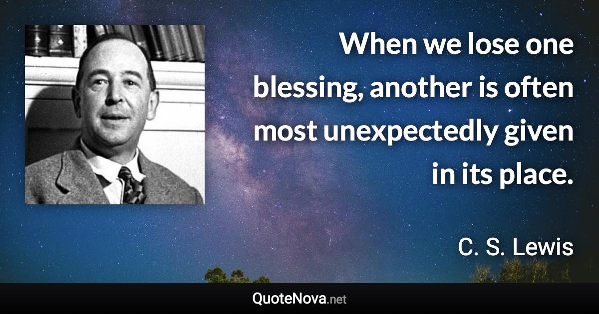 When we lose one blessing, another is often most unexpectedly given in its place. - C. S. Lewis quote