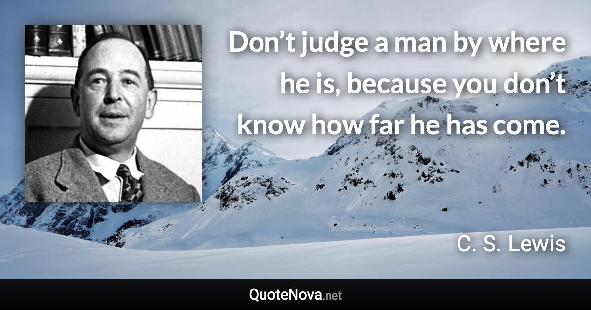 Don’t judge a man by where he is, because you don’t know how far he has come. - C. S. Lewis quote