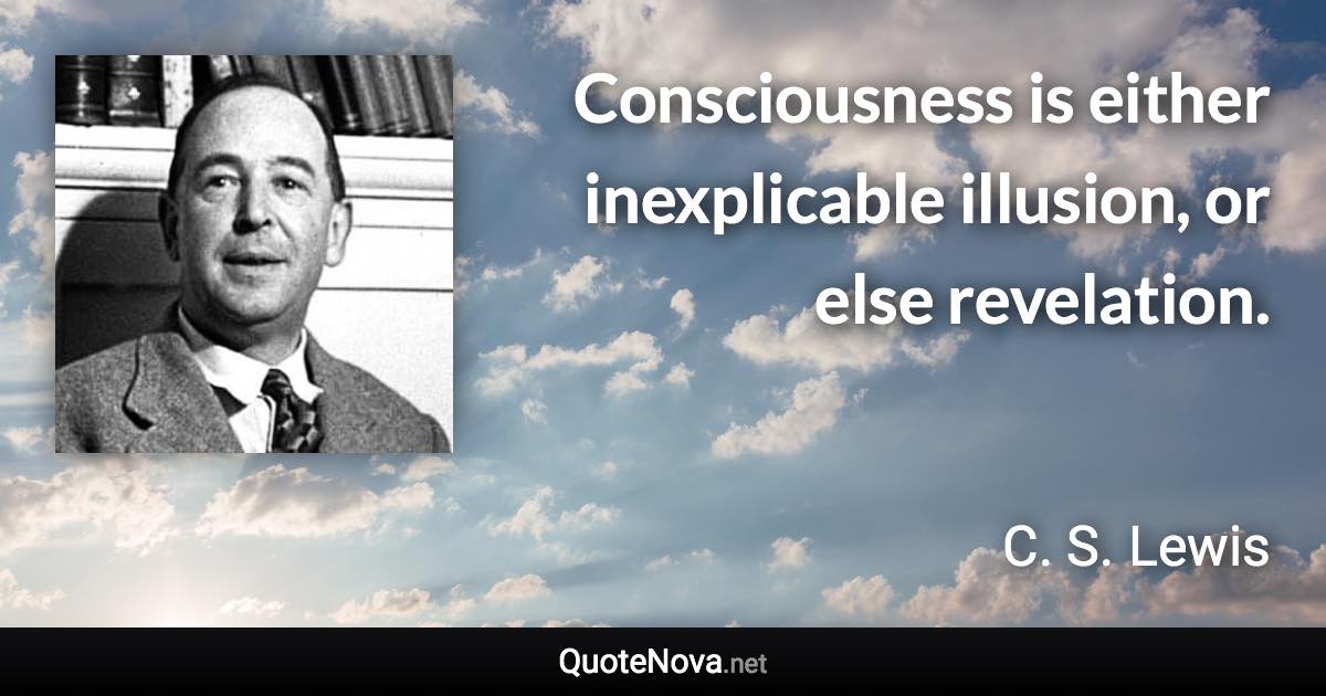 Consciousness is either inexplicable illusion, or else revelation. - C. S. Lewis quote