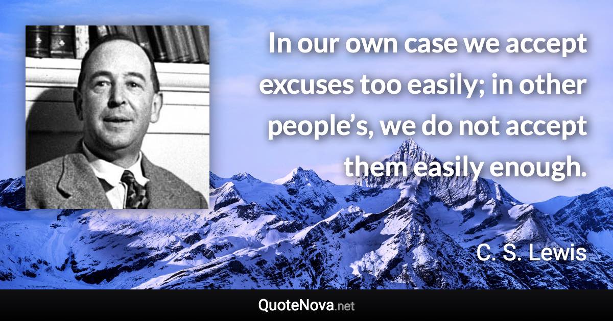 In our own case we accept excuses too easily; in other people’s, we do not accept them easily enough. - C. S. Lewis quote