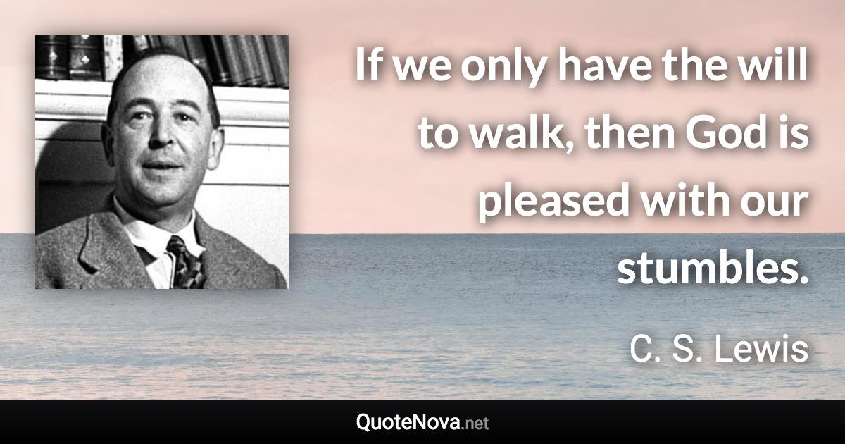 If we only have the will to walk, then God is pleased with our stumbles. - C. S. Lewis quote