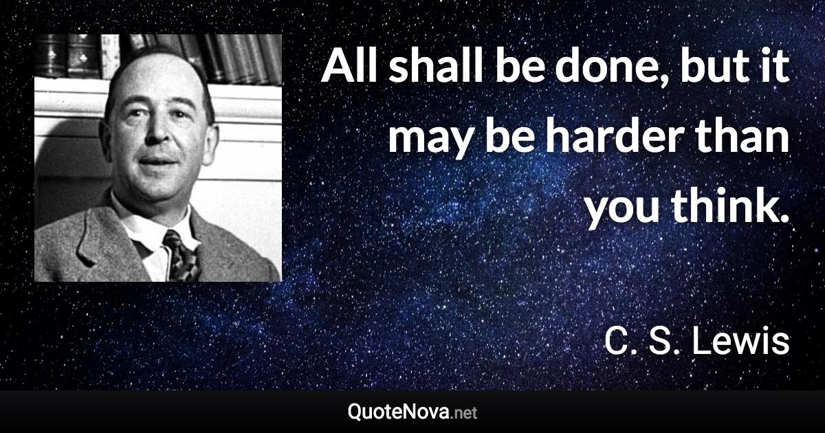 All shall be done, but it may be harder than you think. - C. S. Lewis quote