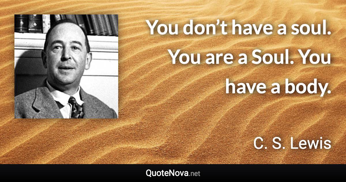 You don’t have a soul. You are a Soul. You have a body. - C. S. Lewis quote