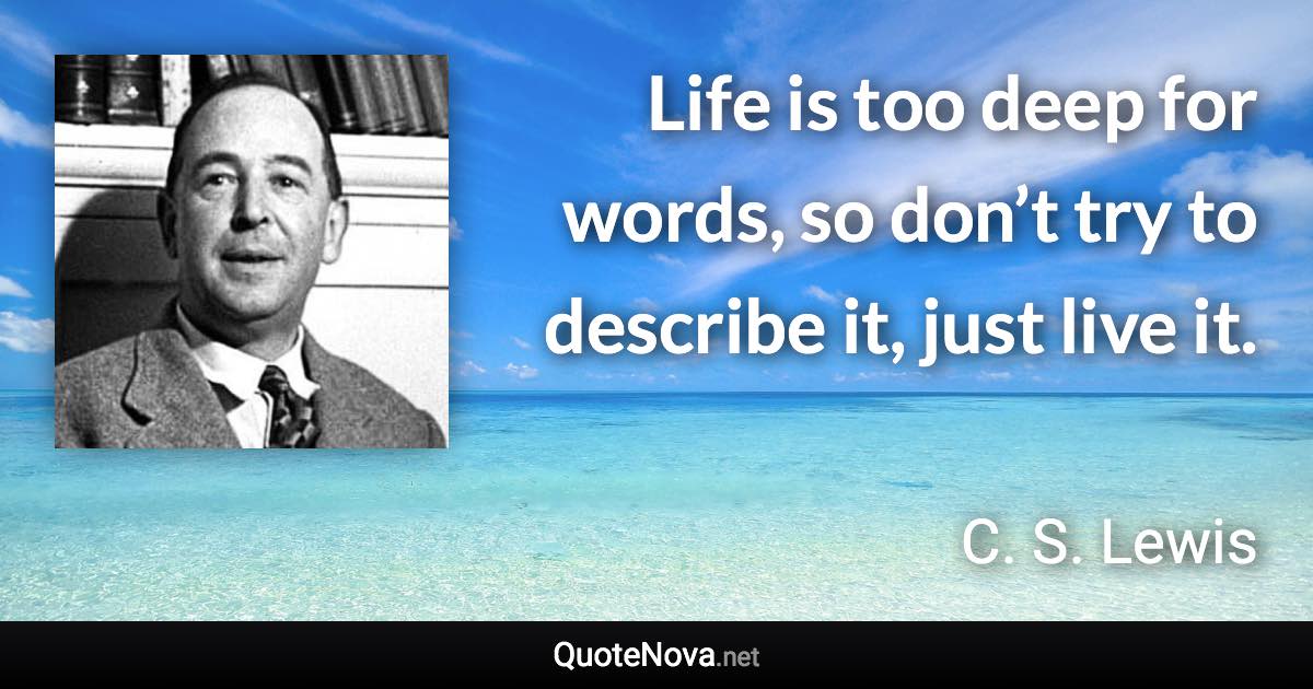 Life is too deep for words, so don’t try to describe it, just live it. - C. S. Lewis quote