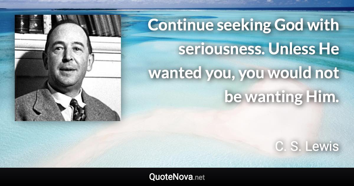 Continue seeking God with seriousness. Unless He wanted you, you would not be wanting Him. - C. S. Lewis quote