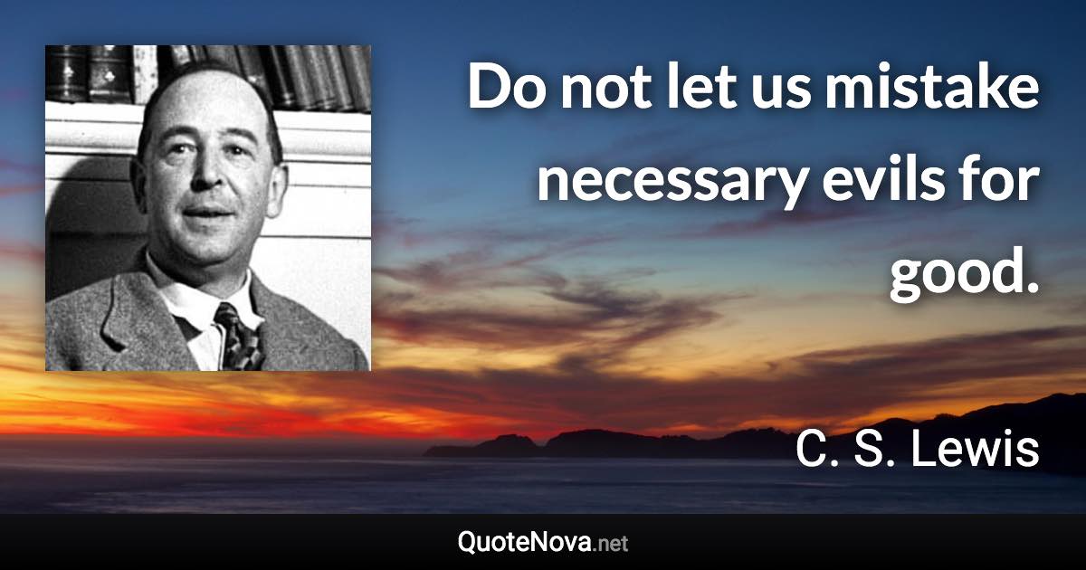 Do not let us mistake necessary evils for good. - C. S. Lewis quote