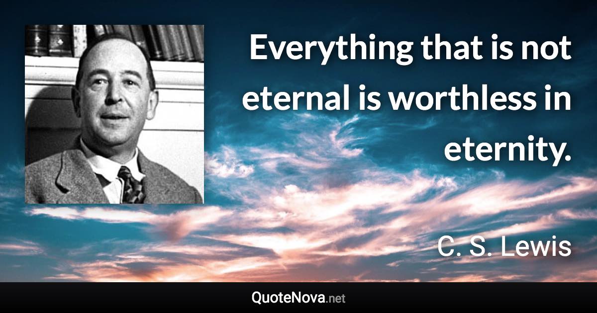 Everything that is not eternal is worthless in eternity. - C. S. Lewis quote