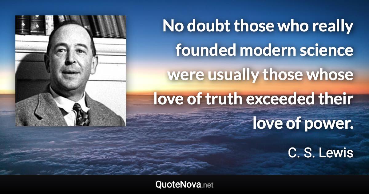 No doubt those who really founded modern science were usually those whose love of truth exceeded their love of power. - C. S. Lewis quote