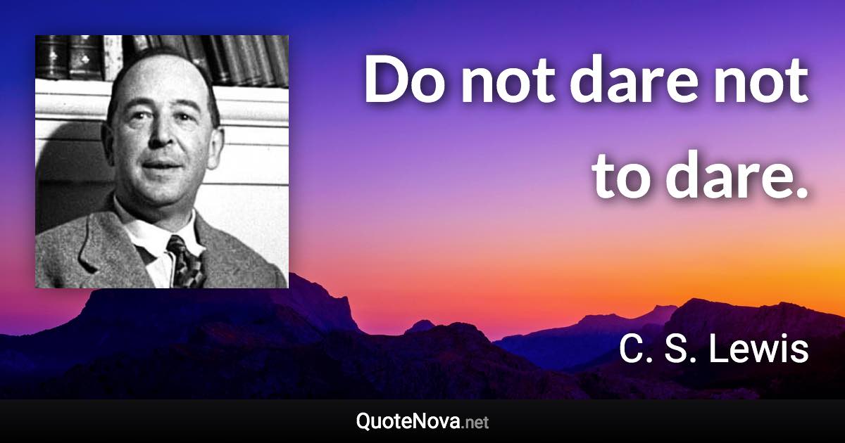 Do not dare not to dare. - C. S. Lewis quote