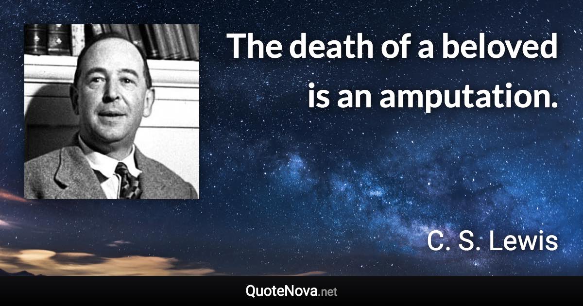 The death of a beloved is an amputation. - C. S. Lewis quote