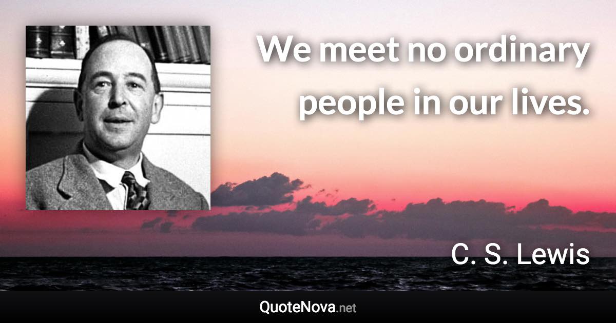 We meet no ordinary people in our lives. - C. S. Lewis quote