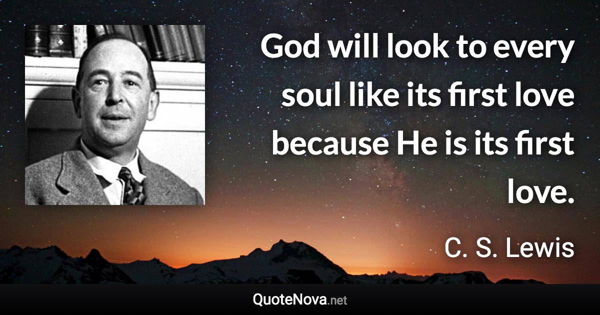 God will look to every soul like its first love because He is its first love. - C. S. Lewis quote