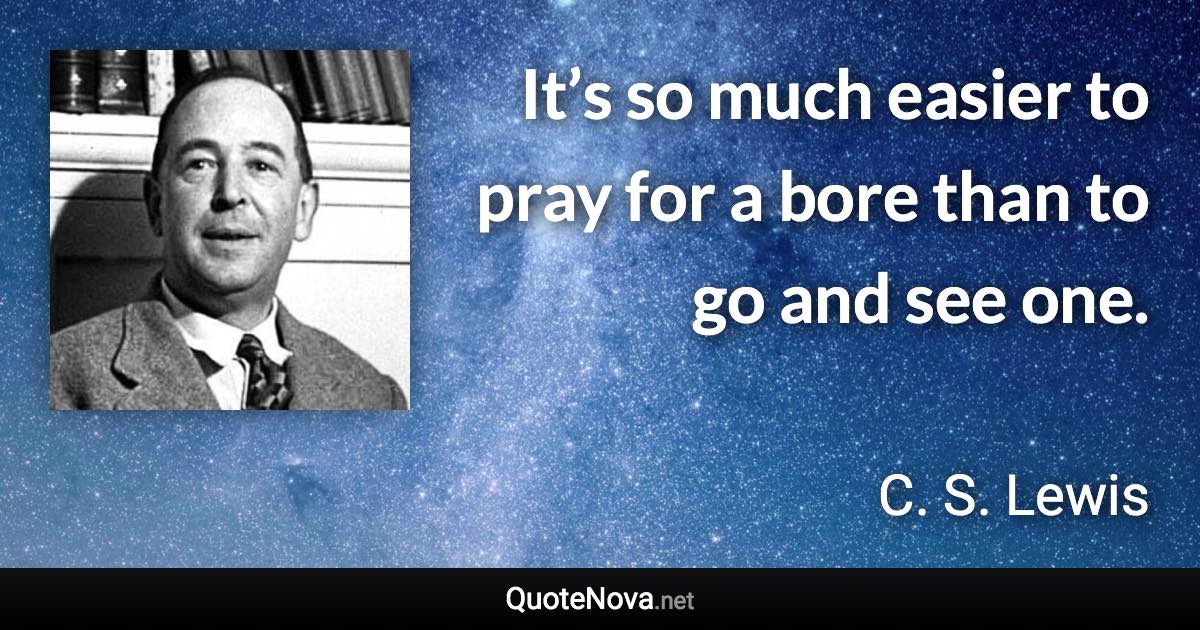 It’s so much easier to pray for a bore than to go and see one. - C. S. Lewis quote