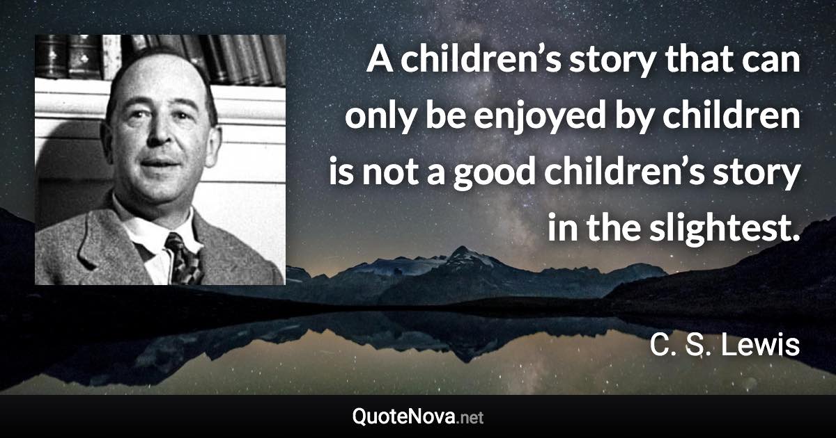 A children’s story that can only be enjoyed by children is not a good children’s story in the slightest. - C. S. Lewis quote