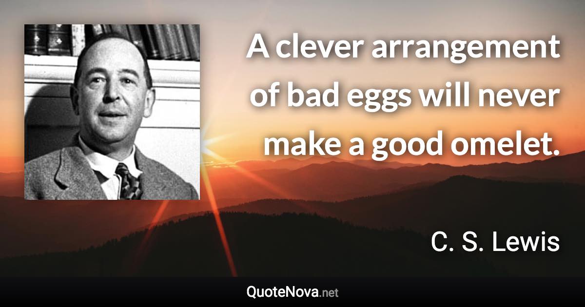A clever arrangement of bad eggs will never make a good omelet. - C. S. Lewis quote