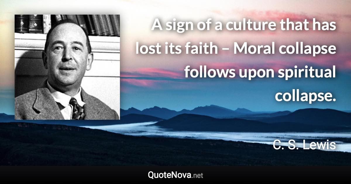 A sign of a culture that has lost its faith – Moral collapse follows upon spiritual collapse. - C. S. Lewis quote