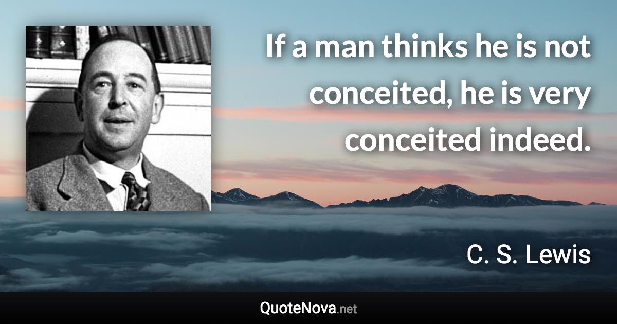 If a man thinks he is not conceited, he is very conceited indeed. - C. S. Lewis quote