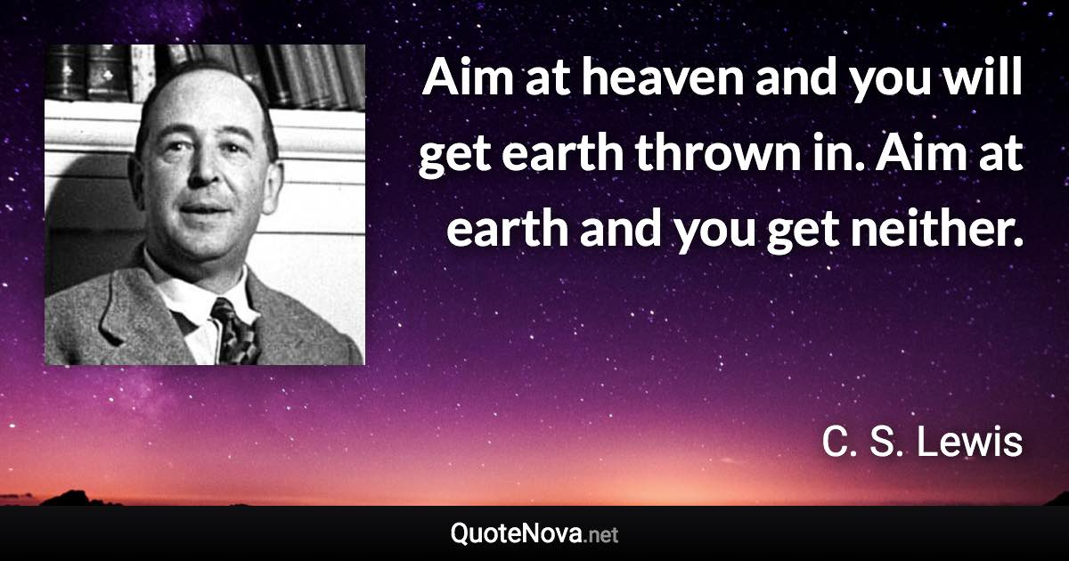 Aim at heaven and you will get earth thrown in. Aim at earth and you get neither. - C. S. Lewis quote