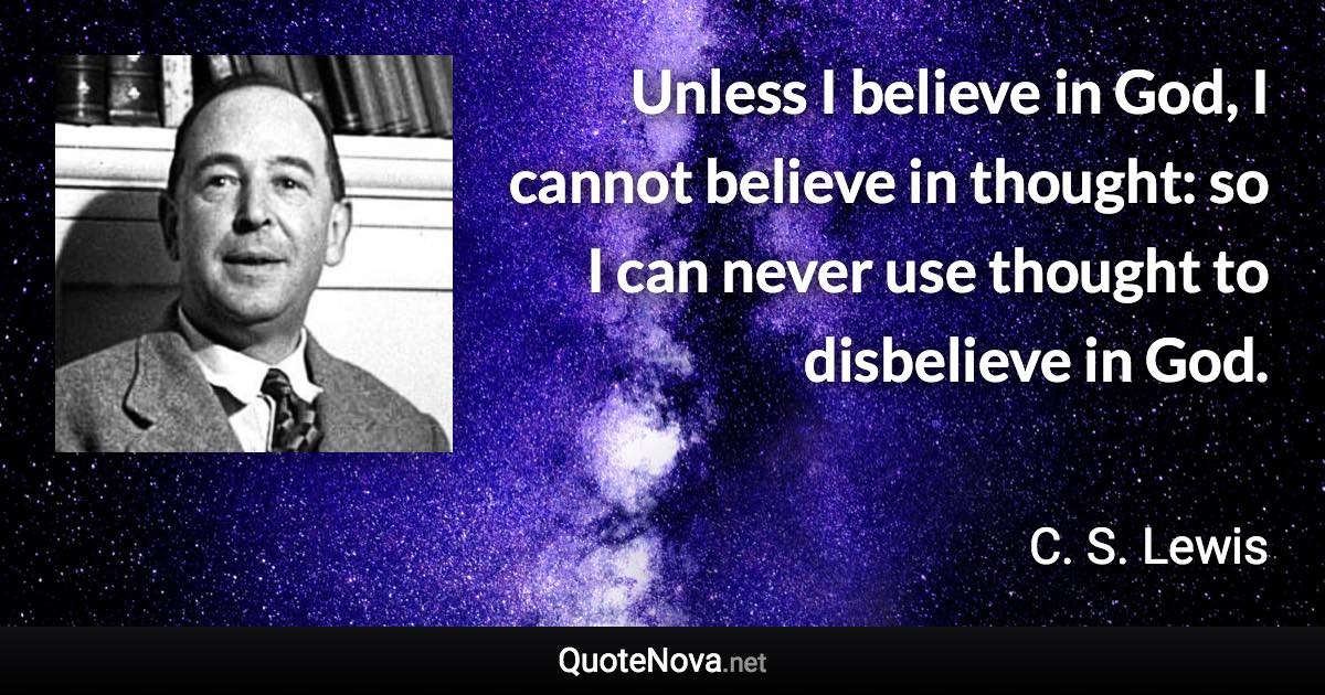 Unless I believe in God, I cannot believe in thought: so I can never use thought to disbelieve in God. - C. S. Lewis quote