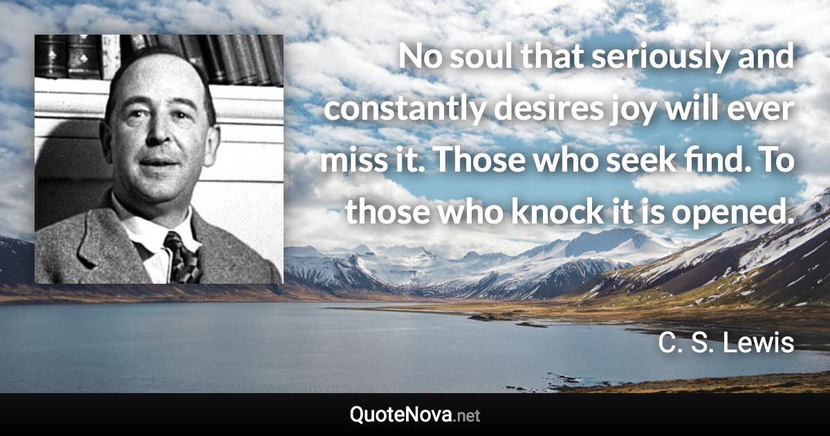 No soul that seriously and constantly desires joy will ever miss it. Those who seek find. To those who knock it is opened. - C. S. Lewis quote