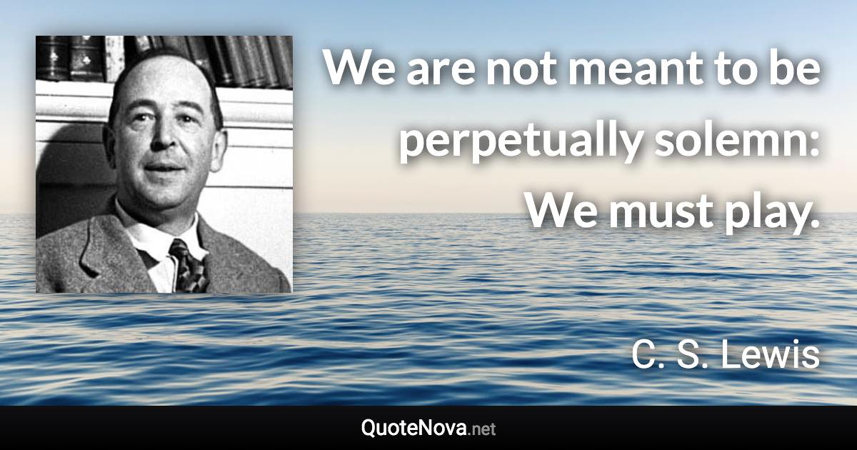 We are not meant to be perpetually solemn: We must play. - C. S. Lewis quote