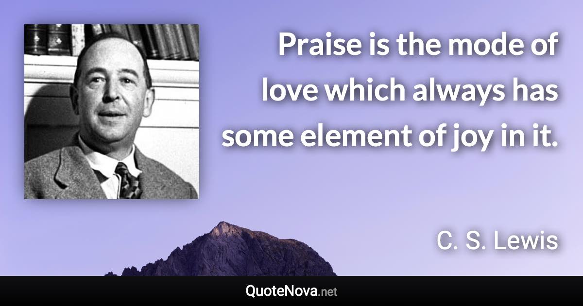 Praise is the mode of love which always has some element of joy in it. - C. S. Lewis quote