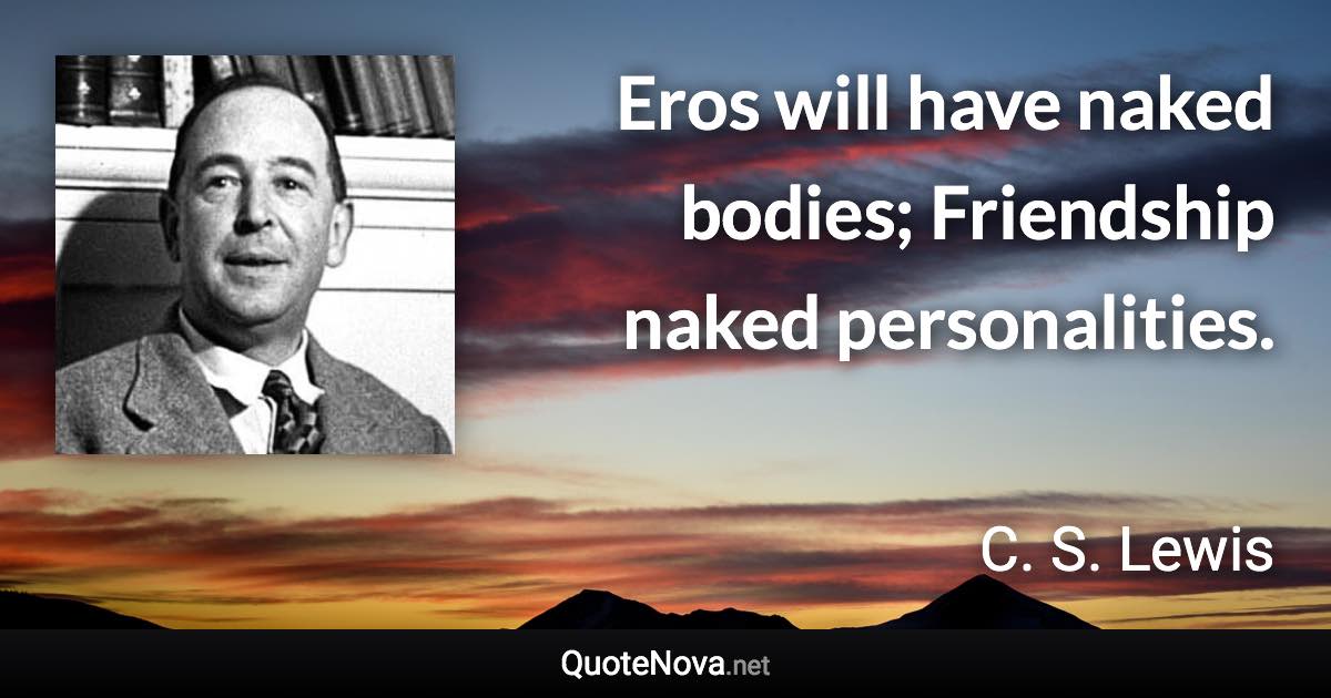 Eros will have naked bodies; Friendship naked personalities. - C. S. Lewis quote