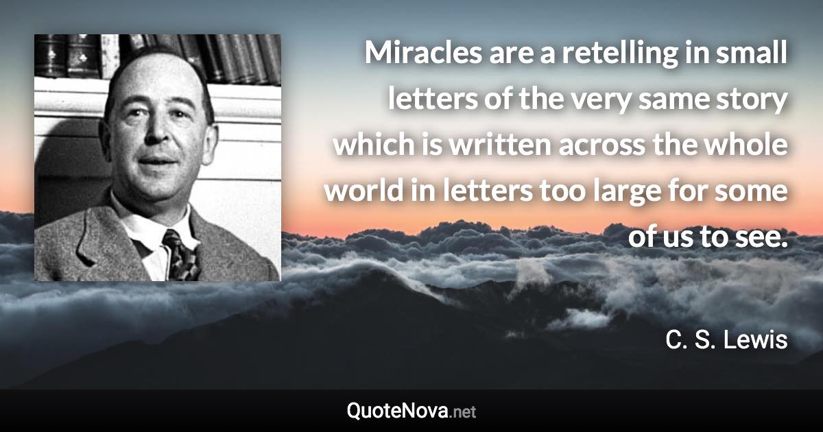 Miracles are a retelling in small letters of the very same story which is written across the whole world in letters too large for some of us to see. - C. S. Lewis quote