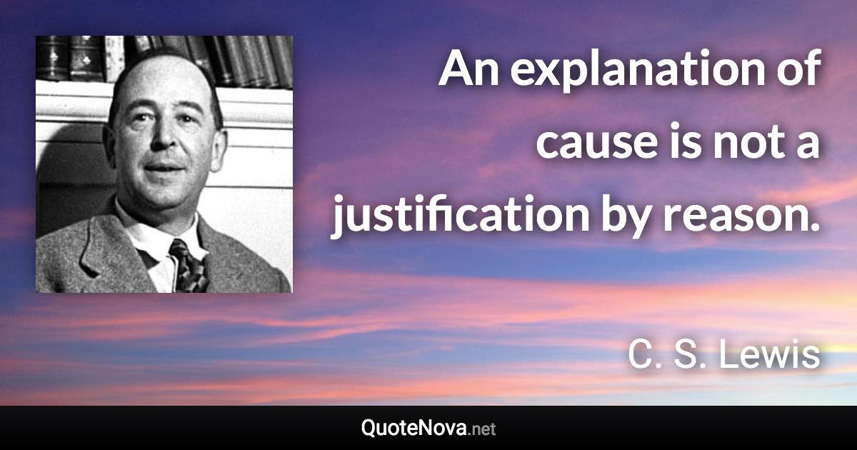 An explanation of cause is not a justification by reason. - C. S. Lewis quote