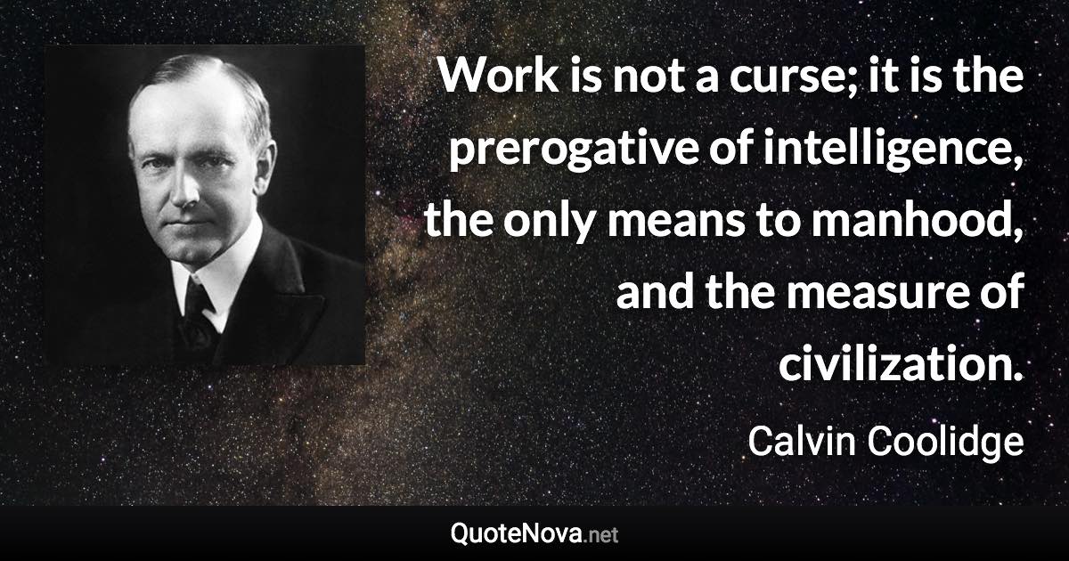 Work is not a curse; it is the prerogative of intelligence, the only means to manhood, and the measure of civilization. - Calvin Coolidge quote