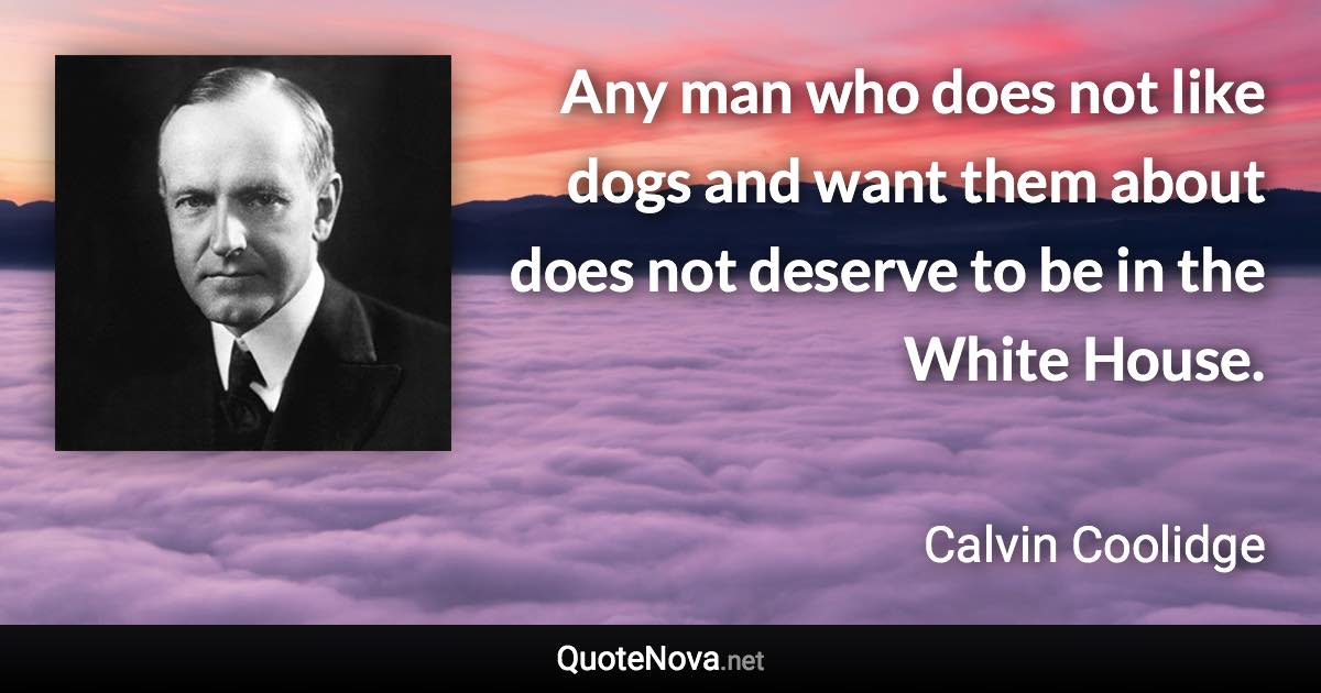Any man who does not like dogs and want them about does not deserve to be in the White House. - Calvin Coolidge quote