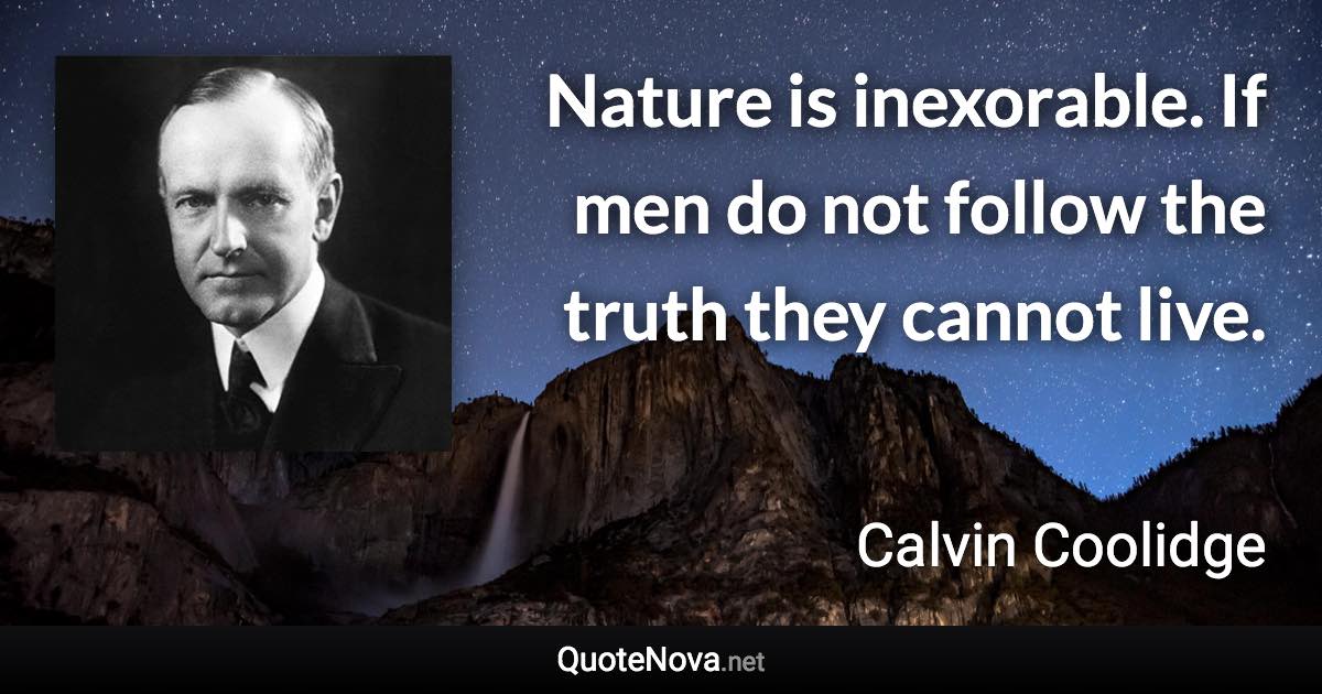 Nature is inexorable. If men do not follow the truth they cannot live. - Calvin Coolidge quote