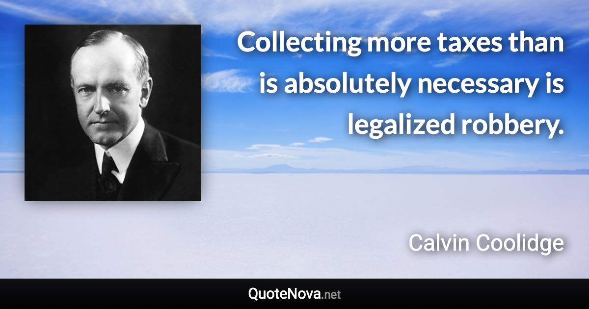Collecting more taxes than is absolutely necessary is legalized robbery. - Calvin Coolidge quote