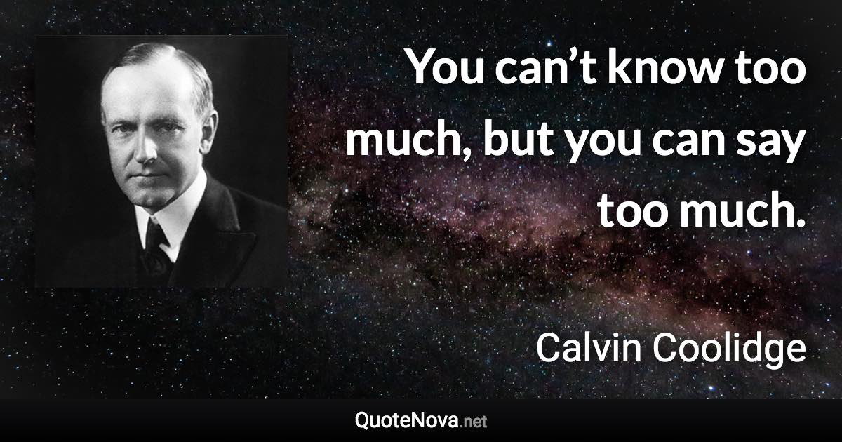 You can’t know too much, but you can say too much. - Calvin Coolidge quote