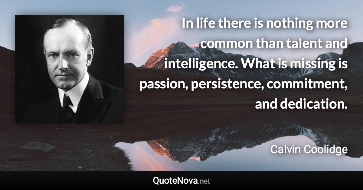 In life there is nothing more common than talent and intelligence. What is missing is passion, persistence, commitment, and dedication. - Calvin Coolidge quote