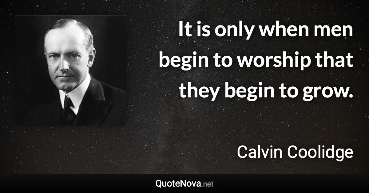 It is only when men begin to worship that they begin to grow. - Calvin Coolidge quote