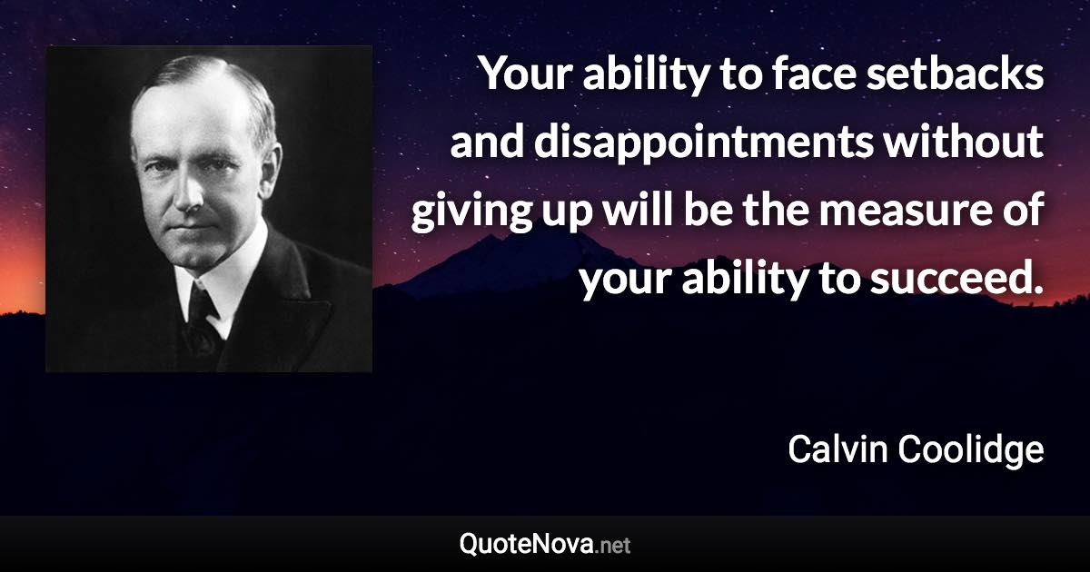 Your ability to face setbacks and disappointments without giving up will be the measure of your ability to succeed. - Calvin Coolidge quote
